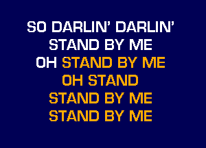 SO DARLIN' DARLIN'
STAND BY ME
0H STAND BY ME
0H STAND
STAND BY ME
STAND BY ME