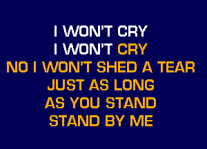 I WON'T CRY
I WON'T CRY
NO I WON'T SHED A TEAR
JUST AS LONG
AS YOU STAND
STAND BY ME