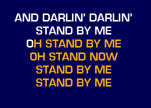 AND DARLIN' DARLIN'
STAND BY ME
0H STAND BY ME
0H STAND NOW
STAND BY ME
STAND BY ME