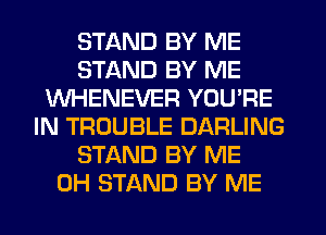 STAND BY ME
STAND BY ME
WHENEVER YOU'RE
IN TROUBLE DARLING
STAND BY ME
0H STAND BY ME
