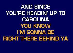 AND SINCE
YOU'RE HEADIN' UP TO
CAROLINA
YOU KNOW
I'M GONNA BE
RIGHT THERE BEHIND YA