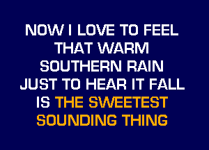 NDWI LOVE TO FEEL
THAT WARM
SOUTHERN RAIN
JUST TO HEAR IT FALL
IS THE SWEETEST
SOUNDING THING