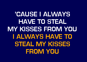 'CAUSE I ALWAYS
HAVE TO STEAL
MY KISSES FROM YOU
I ALWAYS HAVE TO
STEAL MY KISSES
FROM YOU