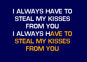 I ALWAYS HAVE TO
STEAL MY KISSES
FROM YOU
I ALWAYS HAVE TO
STEAL MY KISSES
FROM YOU