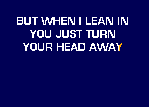 BUT WHEN I LEAN IN
YOU JUST TURN
YOUR HEAD AWAY