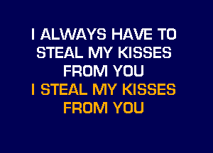 I ALWAYS HAVE TO
STEAL MY KISSES
FROM YOU
I STEAL MY KISSES
FROM YOU