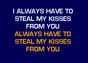 I ALWAYS HAVE TO
STEAL MY KISSES
FROM YOU
ALWAYS HAVE TO
STEAL MY KISSES
FROM YOU