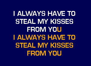 I ALWAYS HAVE TO
STEAL MY KISSES
FROM YOU
I ALWAYS HAVE TO
STEAL MY KISSES
FROM YOU