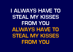 I ALWAYS HAVE TO
STEAL MY KISSES
FROM YOU
ALWAYS HAVE TO
STEAL MY KISSES
FROM YOU