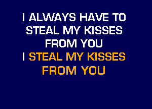 I ALWAYS HAVE TO
STEAL MY KISSES
FROM YOU
I STEAL MY KISSES

FROM YOU