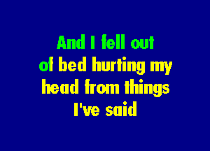 And I fell on!
0! bed hurling my

head from things
I've said