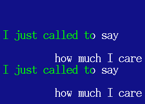 I just called to say

how much I care
I just called to say

how much I care