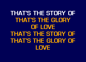 THAT'S THE STORY OF
THAT'S THE GLORY
OF LOVE
THAT'S THE STORY OF
THAT'S THE GLORY OF
LOVE