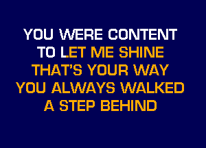 YOU WERE CONTENT
TO LET ME SHINE
THAT'S YOUR WAY
YOU ALWAYS WALKED
A STEP BEHIND