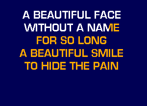 A BEAUTIFUL FACE
VVITHDUT A NAME
FOR SO LONG
A BEAUTIFUL SMILE
TO HIDE THE PAIN