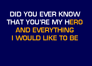 DID YOU EVER KNOW
THAT YOU'RE MY HERO
AND EVERYTHING
I WOULD LIKE TO BE