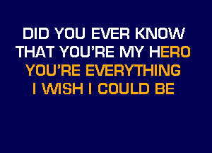 DID YOU EVER KNOW
THAT YOU'RE MY HERO
YOU'RE EVERYTHING
I WISH I COULD BE