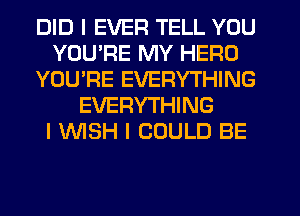 DID I EVER TELL YOU
YOUIRE MY HERO
YOU'RE EVERYTHING
EVERYTHING
I INISH I COULD BE