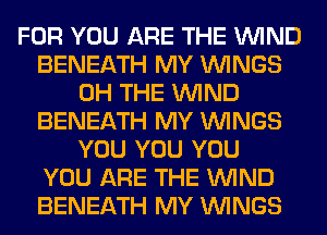 FOR YOU ARE THE WIND
BENEATH MY WINGS
0H THE WIND
BENEATH MY WINGS
YOU YOU YOU
YOU ARE THE WIND
BENEATH MY WINGS