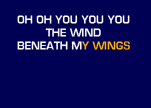 0H 0H YOU YOU YOU
THE WIND
BENEATH MY VUINGS