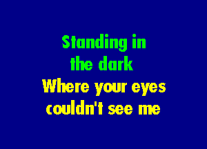 Standing in
lhe dark

Where your eyes
couldn't see me