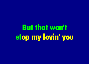 But that won'l

stop my lovin' you