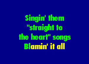 Singin' them
slmighl lo

Ihe heurl songs
IIamin' it all