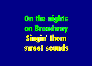 0n the nights
on Broadway

Singin' Ihem
sweet sounds