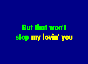 But that won'l

stop my lovin' you