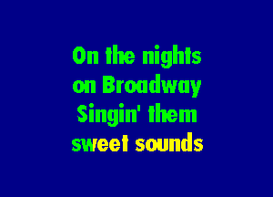 0n the nights
on Broadway

Singin' Ihem
sweet sounds