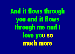 And i! Hows through
you and it flows

lhrough me and I
love you so
mirth mmre