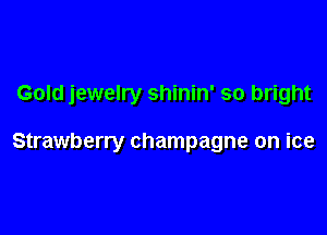 Gold jewelry shinin' so bright

Strawberry champagne on ice
