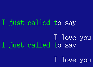 I just called to say

I love you
I just called to say

I love you