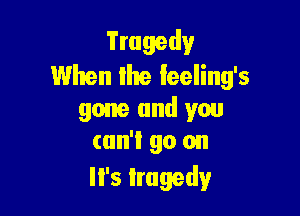 Tragedy
When the Ieeling's

gone and you
can't go on
It's tragedy