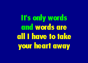 I I's only wmds
and words are

all I have Io lake
your heart away
