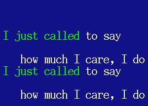 I just called to say

how much I care, I do
I just called to say

how much I care, I do