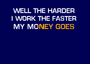 WELL THE HARDER
I WORK THE FASTER

MY MONEY GOES