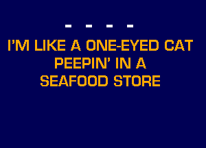 I'M LIKE A ONE-EYED CAT
PEEPIM IN A
SEAFOOD STORE