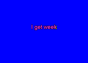 I get week