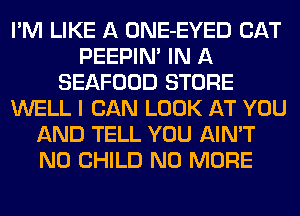 I'M LIKE A ONE-EYED CAT
PEEPIN' IN A
SEAFOOD STORE
WELL I CAN LOOK AT YOU
AND TELL YOU AIN'T
N0 CHILD NO MORE