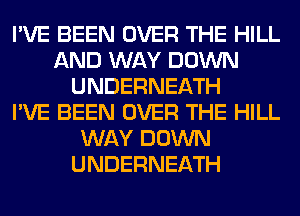 I'VE BEEN OVER THE HILL
AND WAY DOWN
UNDERNEATH
I'VE BEEN OVER THE HILL
WAY DOWN
UNDERNEATH