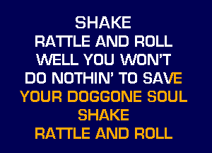SHAKE
RA'I'I'LE AND ROLL
WELL YOU WON'T

DO NOTHIM TO SAVE
YOUR DOGGONE SOUL

SHAKE

RA'I'I'LE AND ROLL