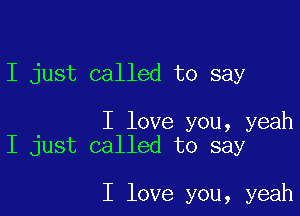 I just called to say

I love you, yeah
I just called to say

I love you, yeah