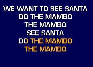 WE WANT TO SEE SANTA
DO THE MAMBO
THE MAMBO
SEE SANTA
DO THE MAMBO
THE MAMBO