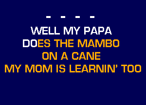 WELL MY PAPA
DOES THE MAMBO
ON A CANE
MY MOM IS LEARNIN' T00