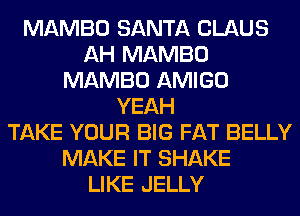 MAMBO SANTA CLAUS
AH MAMBO
MAMBO AMIGO
YEAH
TAKE YOUR BIG FAT BELLY
MAKE IT SHAKE
LIKE JELLY