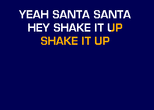 YEAH SANTA SANTA
HEY SHAKE IT UP
SHAKE IT UP