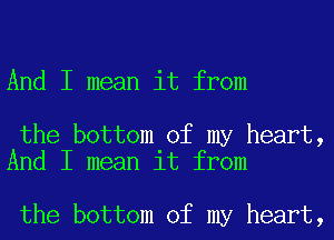 And I mean it from

the bottom of my heart,
And I mean it from

the bottom of my heart,