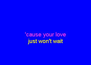 'cause your love
just won't wait