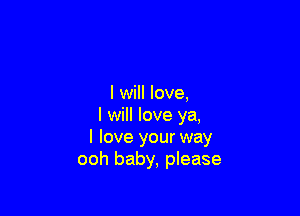 I will love,

I will love ya,
I love your way
ooh baby, please